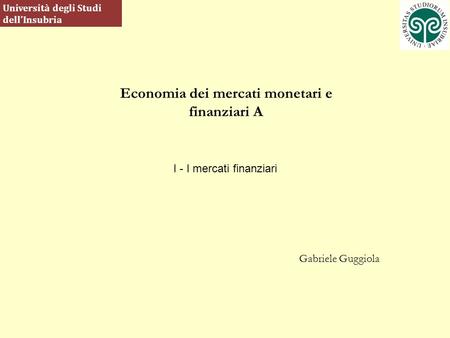 Economia dei mercati monetari e finanziari A Gabriele Guggiola Università degli Studi dellInsubria I - I mercati finanziari.