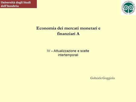 Economia dei mercati monetari e finanziari A Gabriele Guggiola Università degli Studi dellInsubria IV – Attualizzazione e scelte intertemporali.