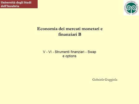 Economia dei mercati monetari e finanziari B Gabriele Guggiola Università degli Studi dellInsubria V - VI - Strumenti finanziari - Swap e options.