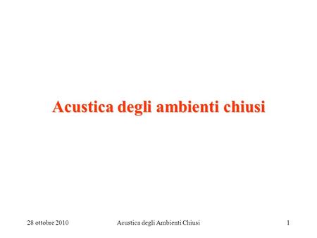28 ottobre 2010Acustica degli Ambienti Chiusi1 Acustica degli ambienti chiusi.