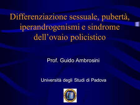 Differenziazione sessuale, pubertà, iperandrogenismi e sindrome dell’ovaio policistico Prof. Guido Ambrosini Università degli Studi di Padova.