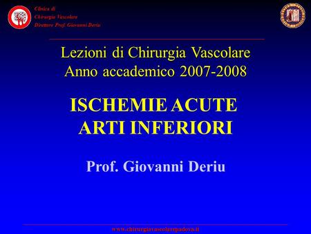 Clinica di Chirurgia Vascolare Direttore Prof. Giovanni Deriu www.chirurgiavascolarepadova.it ISCHEMIE ACUTE ARTI INFERIORI Prof. Giovanni Deriu Lezioni.