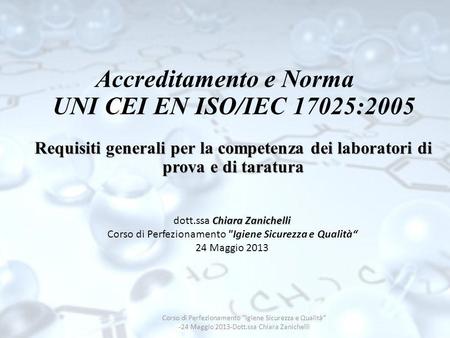 Accreditamento e Norma UNI CEI EN ISO/IEC 17025:2005 Requisiti generali per la competenza dei laboratori di prova e di taratura dott.ssa Chiara Zanichelli.