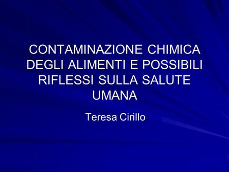CONTAMINAZIONE CHIMICA DEGLI ALIMENTI E POSSIBILI RIFLESSI SULLA SALUTE UMANA Teresa Cirillo.