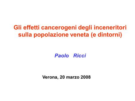 Gli effetti cancerogeni degli inceneritori sulla popolazione veneta (e dintorni) Paolo Ricci Verona, 20 marzo 2008.