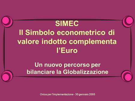 Onlus per l'implementazione - 30 gennaio 2005 SIMEC Il Simbolo econometrico di valore indotto complementa lEuro Un nuovo percorso per bilanciare la Globalizzazione.