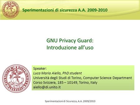Sperimentazioni di Sicurezza, A.A. 2009/2010 GNU Privacy Guard: Introduzione alluso Speaker: Luca Maria Aiello, PhD student Università degli Studi di Torino,