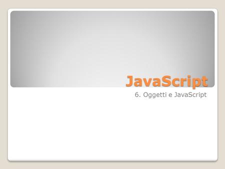 JavaScript 6. Oggetti e JavaScript. Linguaggio ad oggetti JavaScript è un linguaggio orientato agli oggetti In JavaScript sono presenti oggetti predefiniti.