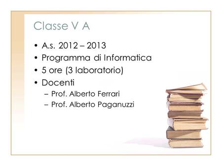 Classe V A A.s. 2012 – 2013 Programma di Informatica 5 ore (3 laboratorio) Docenti –Prof. Alberto Ferrari –Prof. Alberto Paganuzzi.