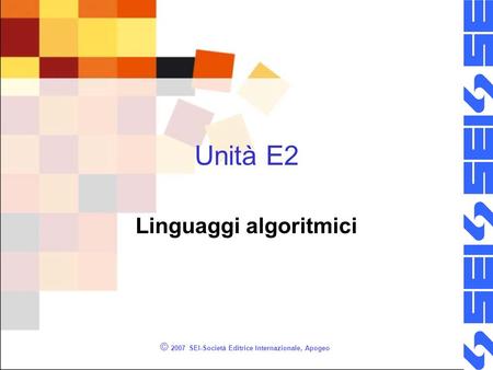 © 2007 SEI-Società Editrice Internazionale, Apogeo Unità E2 Linguaggi algoritmici.