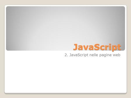 JavaScript 2. JavaScript nelle pagine web. HTML e XHTML Gli script JavaScript sono utilizzabili sia in pagine HTML che XHTML XHTML impone che il codice.