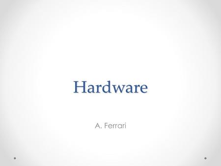 Hardware A. Ferrari. Hardware Con hardware si indica la parte fisica di un computer, cioè tutte quelle parti magnetiche, ottiche, meccaniche ed elettroniche.