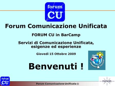 Forum Comunicazione Unificata ® Forum Comunicazione Unificata FORUM CU in BarCamp Servizi di Comunicazione Unificata, esigenze ed esperienze Giovedì 15.