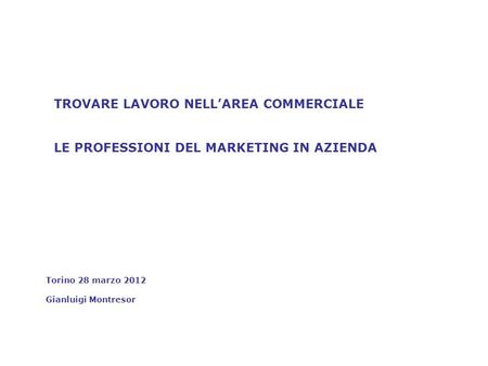 TROVARE LAVORO NELLAREA COMMERCIALE LE PROFESSIONI DEL MARKETING IN AZIENDA Torino 28 marzo 2012 Gianluigi Montresor.