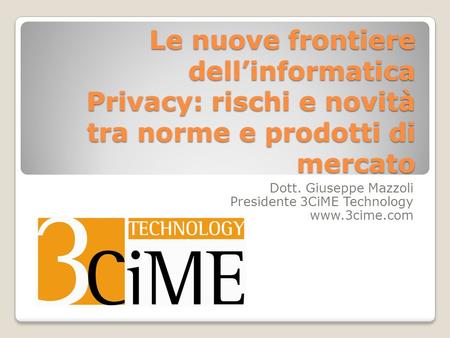 Le nuove frontiere dellinformatica Privacy: rischi e novità tra norme e prodotti di mercato Dott. Giuseppe Mazzoli Presidente 3CiME Technology www.3cime.com.