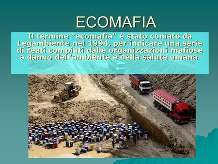 ECOMAFIA Il termine ecomafia è stato coniato da Legambiente nel 1994, per indicare una serie di reati compiuti dalle organizzazioni mafiose a danno dell'ambiente.