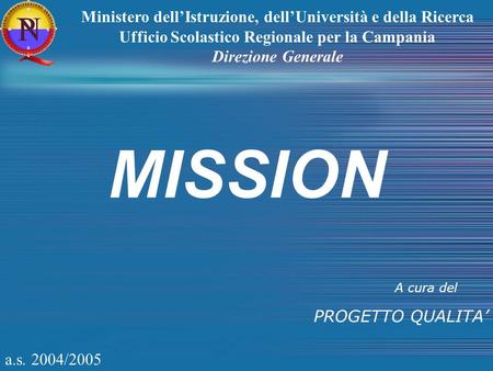 A.s. 2004/2005 MISSION A cura del PROGETTO QUALITA Ministero dellIstruzione, dellUniversità e della Ricerca Ufficio Scolastico Regionale per la Campania.