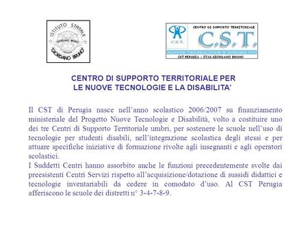 CENTRO DI SUPPORTO TERRITORIALE PER LE NUOVE TECNOLOGIE E LA DISABILITA Il CST di Perugia nasce nellanno scolastico 2006/2007 su finanziamento ministeriale.