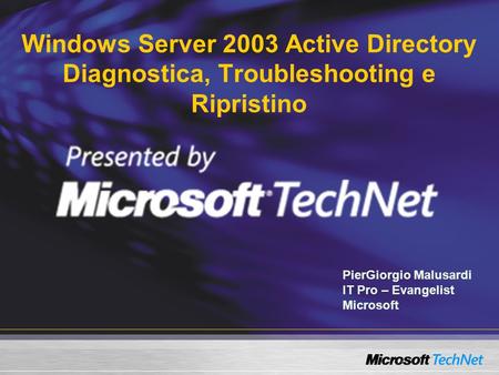 Windows Server 2003 Active Directory Diagnostica, Troubleshooting e Ripristino PierGiorgio Malusardi IT Pro – Evangelist Microsoft.