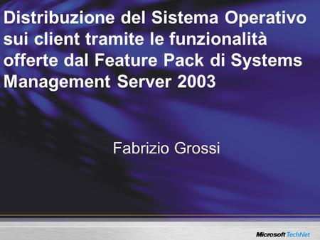Distribuzione del Sistema Operativo sui client tramite le funzionalità offerte dal Feature Pack di Systems Management Server 2003 Fabrizio Grossi.