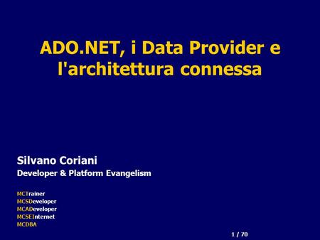 1 / 70 ADO.NET, i Data Provider e l'architettura connessa Silvano Coriani Developer & Platform Evangelism MCTrainer MCSDeveloper MCADeveloper MCSEInternet.