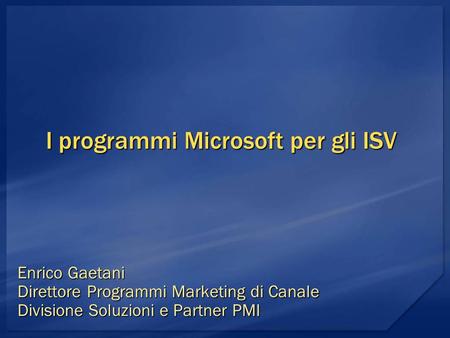 I programmi Microsoft per gli ISV Enrico Gaetani Direttore Programmi Marketing di Canale Divisione Soluzioni e Partner PMI.