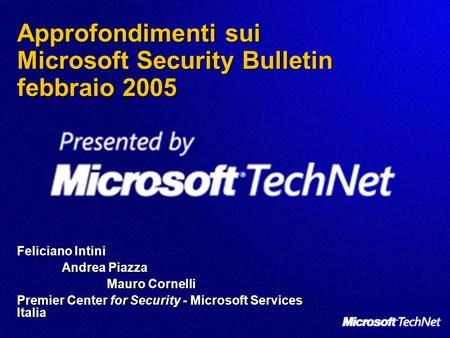 Approfondimenti sui Microsoft Security Bulletin febbraio 2005 Feliciano Intini Andrea Piazza Mauro Cornelli Premier Center for Security - Microsoft Services.