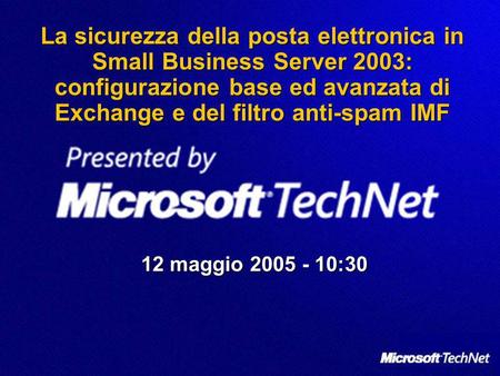 La sicurezza della posta elettronica in Small Business Server 2003: configurazione base ed avanzata di Exchange e del filtro anti-spam IMF 12 maggio 2005.