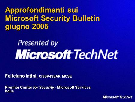 Approfondimenti sui Microsoft Security Bulletin giugno 2005 Feliciano Intini, CISSP-ISSAP, MCSE Premier Center for Security - Microsoft Services Italia.