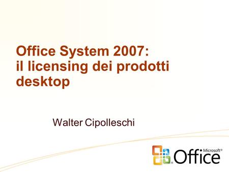 Office System 2007: il licensing dei prodotti desktop Walter Cipolleschi.
