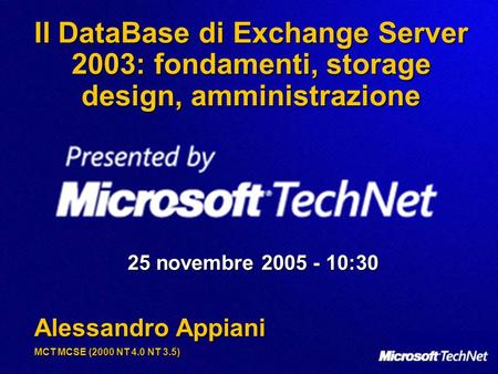 Il DataBase di Exchange Server 2003: fondamenti, storage design, amministrazione 25 novembre 2005 - 10:30 Alessandro Appiani MCT MCSE (2000 NT 4.0 NT 3.5)