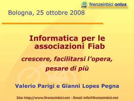 Bologna, 25 ottobre 2008 Informatica per le associazioni Fiab crescere, facilitarsi lopera, pesare di più Valerio Parigi e Gianni Lopes Pegna.