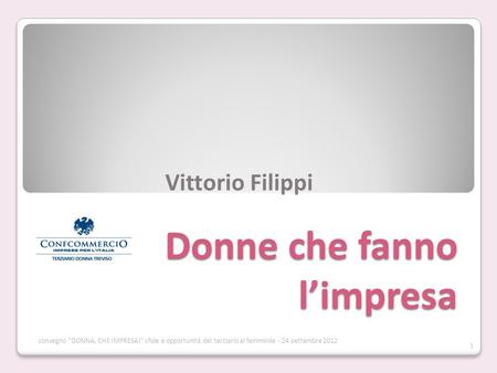 Donne che fanno limpresa Vittorio Filippi 1 convegno DONNA, CHE IMPRESA! sfide e opportunità del terziario al femminile - 24 settembre 2012.