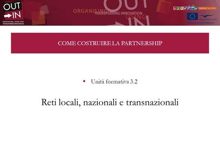 COME COSTRUIRE LA PARTNERSHIP Unità formativa 3.2 Reti locali, nazionali e transnazionali.