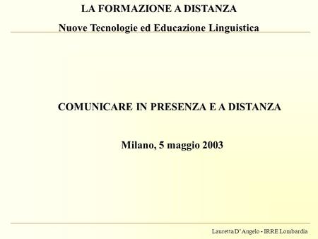 Lauretta DAngelo - IRRE Lombardia LA FORMAZIONE A DISTANZA Nuove Tecnologie ed Educazione Linguistica COMUNICARE IN PRESENZA E A DISTANZA Milano, 5 maggio.