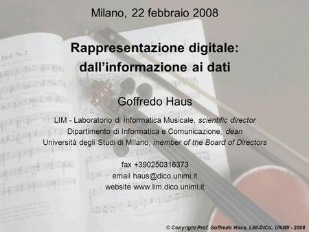 Milano, 22 febbraio 2008 Rappresentazione digitale: dallinformazione ai dati Goffredo Haus LIM - Laboratorio di Informatica Musicale, scientific director.
