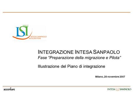 I NTEGRAZIONE I NTESA S ANPAOLO Fase Preparazione della migrazione e Pilota Illustrazione del Piano di integrazione Milano, 28 novembre 2007.