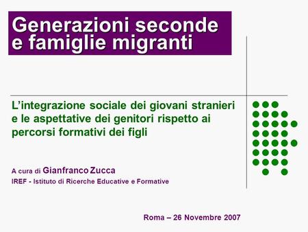 Generazioni seconde e famiglie migranti Roma – 26 Novembre 2007 Lintegrazione sociale dei giovani stranieri e le aspettative dei genitori rispetto ai percorsi.