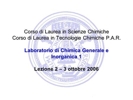 Corso di Laurea in Scienze Chimiche Corso di Laurea in Tecnologie Chimiche P.A.R. Laboratorio di Chimica Generale e Inorganica 1 Lezione 2 – 3 ottobre.