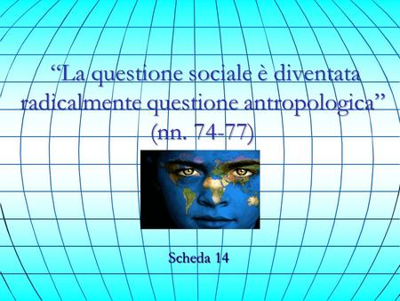 “La questione sociale è diventata radicalmente questione antropologica” (nn. 74-77) Scheda 14.