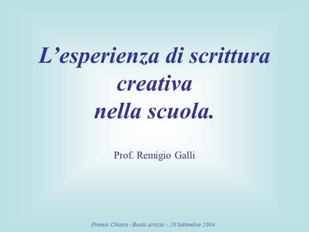 Premio Chiara - Busto Arsizio - 20 Settembre 2004 Lesperienza di scrittura creativa nella scuola. Prof. Remigio Galli.