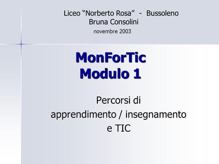 MonForTic Modulo 1 Percorsi di apprendimento / insegnamento e TIC Liceo Norberto Rosa - Bussoleno Bruna Consolini novembre 2003.