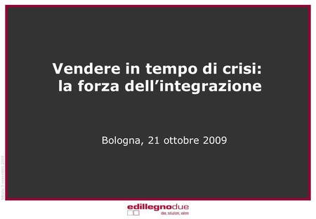 Milano 8 novembre 2008 Bologna, 21 ottobre 2009 Vendere in tempo di crisi: la forza dellintegrazione.