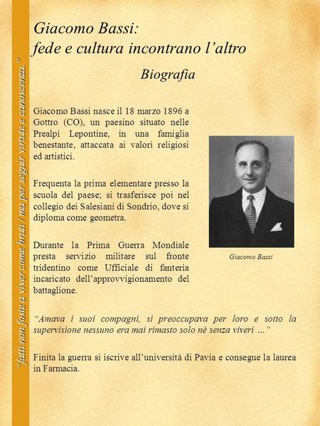 Biografia Giacomo Bassi nasce il 18 marzo 1896 a Gottro (CO), un paesino situato nelle Prealpi Lepontine, in una famiglia benestante, attaccata ai valori.