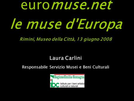 Euromuse.net le muse d'Europa Rimini, Museo della Città, 13 giugno 2008 Laura Carlini Responsabile Servizio Musei e Beni Culturali.