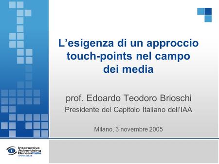 Lesigenza di un approccio touch-points nel campo dei media prof. Edoardo Teodoro Brioschi Presidente del Capitolo Italiano dellIAA Milano, 3 novembre 2005.