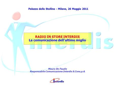 Palazzo delle Stelline - Milano, 26 Maggio 2011 RADIO IN STORE INTERDIS La comunicazione dell ultimo miglio Mauro De Feudis Responsabile Comunicazione.