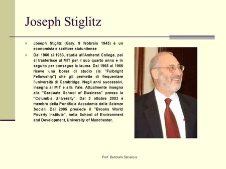 Prof. Bertolami Salvatore Joseph Stiglitz Joseph Stiglitz (Gary, 9 febbraio 1943) è un economista e scrittore statunitense Dal 1960 al 1963, studia all'Amherst.