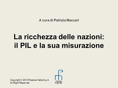 Copyright © 2010 Pearson Italia S.p.A. All Right Reserved A cura di Patrizia Maccari La ricchezza delle nazioni: il PIL e la sua misurazione.