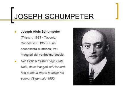JOSEPH SCHUMPETER Joseph Alois Schumpeter (Triesch, 1883 - Taconic, Connecticut, 1950) fu un economista austriaco, tra i maggiori del ventesimo secolo.